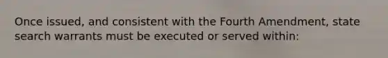 Once issued, and consistent with the Fourth Amendment, state search warrants must be executed or served within: