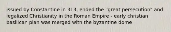 issued by Constantine in 313, ended the "great persecution" and legalized Christianity in the Roman Empire - early christian basilican plan was merged with the byzantine dome