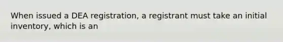 When issued a DEA registration, a registrant must take an initial inventory, which is an