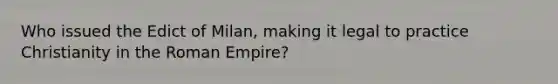 Who issued the Edict of Milan, making it legal to practice Christianity in the Roman Empire?