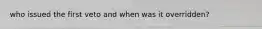 who issued the first veto and when was it overridden?