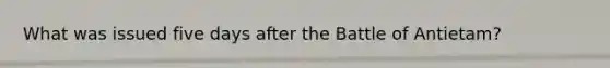 What was issued five days after the Battle of Antietam?