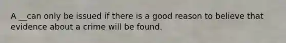 A __can only be issued if there is a good reason to believe that evidence about a crime will be found.