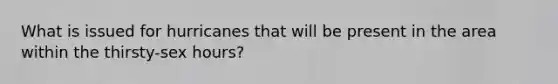 What is issued for hurricanes that will be present in the area within the thirsty-sex hours?