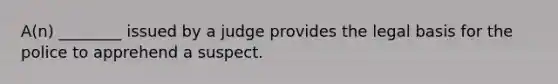 A(n) ________ issued by a judge provides the legal basis for the police to apprehend a suspect.