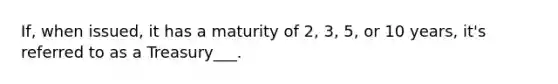 If, when issued, it has a maturity of 2, 3, 5, or 10 years, it's referred to as a Treasury___.