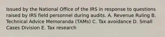 Issued by the National Office of the IRS in response to questions raised by IRS field personnel during audits. A. Revenue Ruling B. Technical Advice Memoranda (TAMs) C. Tax avoidance D. Small Cases Division E. Tax research