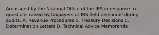 Are issued by the National Office of the IRS in response to questions raised by taxpayers or IRS field personnel during audits. A. Revenue Procedures B. Treasury Decisions C. Determination Letters D. Technical Advice Memoranda