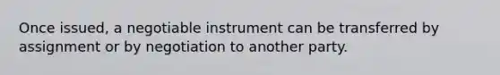 Once issued, a negotiable instrument can be transferred by assignment or by negotiation to another party.