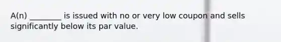 A(n) ________ is issued with no or very low coupon and sells significantly below its par value.