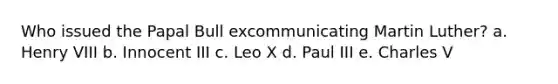 Who issued the Papal Bull excommunicating Martin Luther? a. Henry VIII b. Innocent III c. Leo X d. Paul III e. Charles V