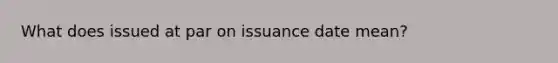 What does issued at par on issuance date mean?