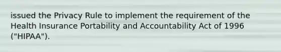 issued the Privacy Rule to implement the requirement of the Health Insurance Portability and Accountability Act of 1996 ("HIPAA").