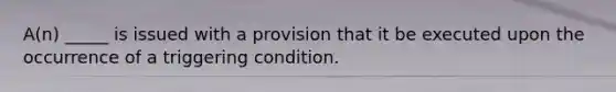 A(n) _____ is issued with a provision that it be executed upon the occurrence of a triggering condition.