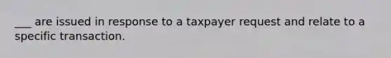 ___ are issued in response to a taxpayer request and relate to a specific transaction.