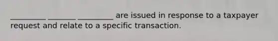 _________ _______ _________ are issued in response to a taxpayer request and relate to a specific transaction.