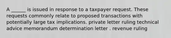 A ______ is issued in response to a taxpayer request. These requests commonly relate to proposed transactions with potentially large tax implications. private letter ruling technical advice memorandum determination letter . revenue ruling