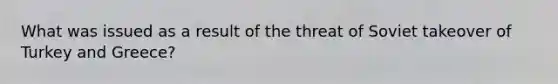 What was issued as a result of the threat of Soviet takeover of Turkey and Greece?