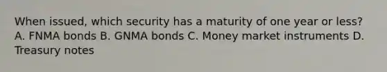 When issued, which security has a maturity of one year or less? A. FNMA bonds B. GNMA bonds C. Money market instruments D. Treasury notes