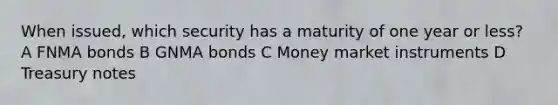 When issued, which security has a maturity of one year or less? A FNMA bonds B GNMA bonds C Money market instruments D Treasury notes