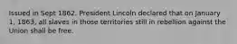 Issued in Sept 1862, President Lincoln declared that on January 1, 1863, all slaves in those territories still in rebellion against the Union shall be free.