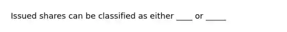 Issued shares can be classified as either ____ or _____