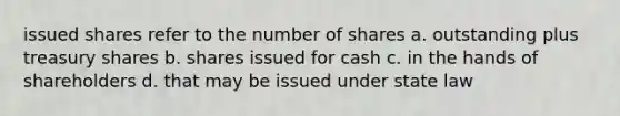 issued shares refer to the number of shares a. outstanding plus treasury shares b. shares issued for cash c. in the hands of shareholders d. that may be issued under state law