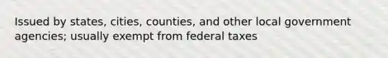 Issued by states, cities, counties, and other local government agencies; usually exempt from federal taxes