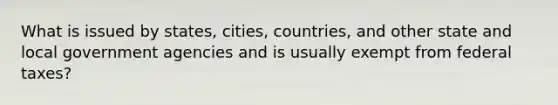 What is issued by states, cities, countries, and other state and local government agencies and is usually exempt from federal taxes?