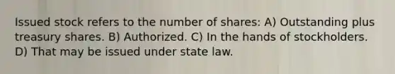 Issued stock refers to the number of shares: A) Outstanding plus treasury shares. B) Authorized. C) In the hands of stockholders. D) That may be issued under state law.