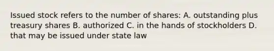 Issued stock refers to the number of shares: A. outstanding plus treasury shares B. authorized C. in the hands of stockholders D. that may be issued under state law