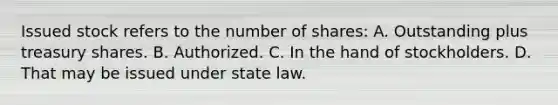 Issued stock refers to the number of shares: A. Outstanding plus treasury shares. B. Authorized. C. In the hand of stockholders. D. That may be issued under state law.