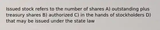 Issued stock refers to the number of shares A) outstanding plus treasury shares B) authorized C) in the hands of stockholders D) that may be issued under the state law