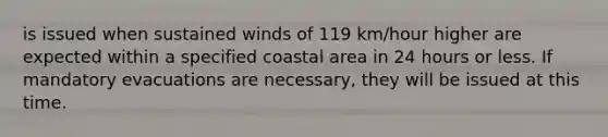 is issued when sustained winds of 119 km/hour higher are expected within a specified coastal area in 24 hours or less. If mandatory evacuations are necessary, they will be issued at this time.