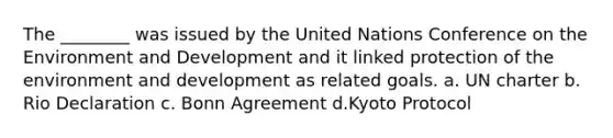 The ________ was issued by the United Nations Conference on the Environment and Development and it linked protection of the environment and development as related goals. a. UN charter b. Rio Declaration c. Bonn Agreement d.Kyoto Protocol