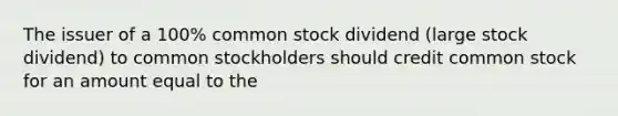 The issuer of a 100% common stock dividend (large stock dividend) to common stockholders should credit common stock for an amount equal to the