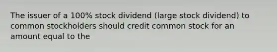 The issuer of a 100% stock dividend (large stock dividend) to common stockholders should credit common stock for an amount equal to the