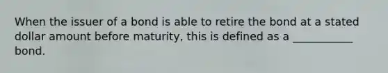 When the issuer of a bond is able to retire the bond at a stated dollar amount before maturity, this is defined as a ___________ bond.