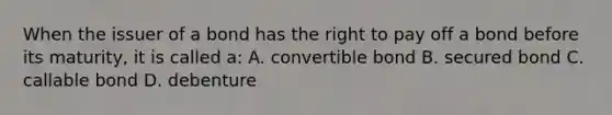 When the issuer of a bond has the right to pay off a bond before its maturity, it is called a: A. convertible bond B. secured bond C. callable bond D. debenture