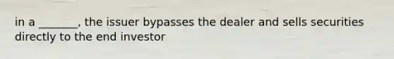 in a _______, the issuer bypasses the dealer and sells securities directly to the end investor