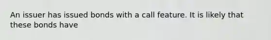 An issuer has issued bonds with a call feature. It is likely that these bonds have