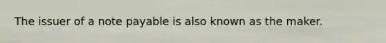 The issuer of a note payable is also known as the maker.