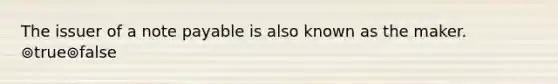 The issuer of a note payable is also known as the maker. ⊚true⊚false