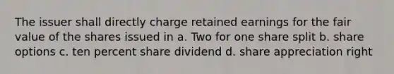 The issuer shall directly charge retained earnings for the fair value of the shares issued in a. Two for one share split b. share options c. ten percent share dividend d. share appreciation right