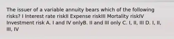 The issuer of a variable annuity bears which of the following risks? I Interest rate riskII Expense riskIII Mortality riskIV Investment risk A. I and IV onlyB. II and III only C. I, II, III D. I, II, III, IV