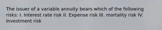 The issuer of a variable annuity bears which of the following risks: I. Interest rate risk II. Expense risk III. mortality risk IV. Investment risk