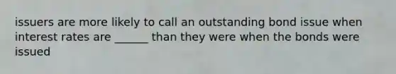 issuers are more likely to call an outstanding bond issue when interest rates are ______ than they were when the bonds were issued