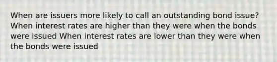 When are issuers more likely to call an outstanding bond issue? When interest rates are higher than they were when the bonds were issued When interest rates are lower than they were when the bonds were issued