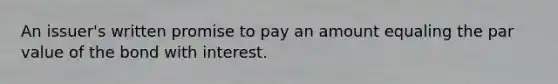 An issuer's written promise to pay an amount equaling the par value of the bond with interest.