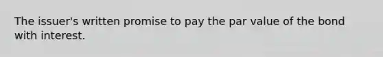 The issuer's written promise to pay the par value of the bond with interest.